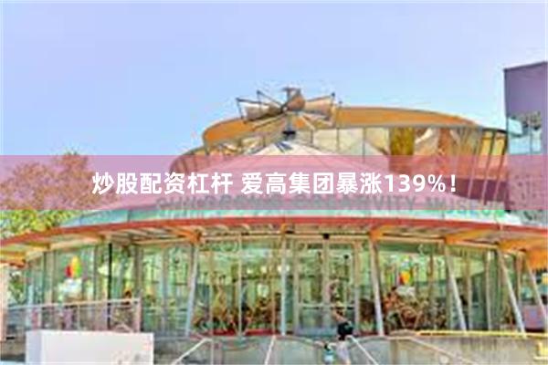 炒股配资杠杆 爱高集团暴涨139%！