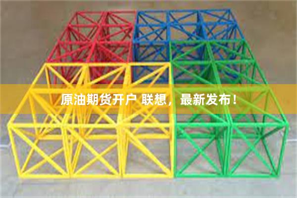 原油期货开户 联想，最新发布！