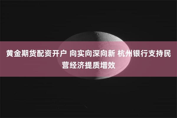 黄金期货配资开户 向实向深向新 杭州银行支持民营经济提质增效