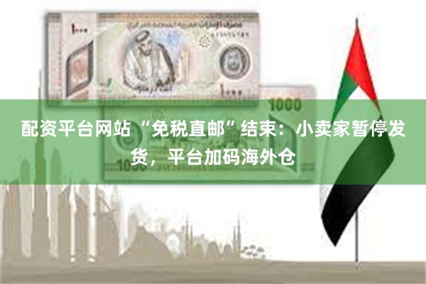 配资平台网站 “免税直邮”结束：小卖家暂停发货，平台加码海外仓