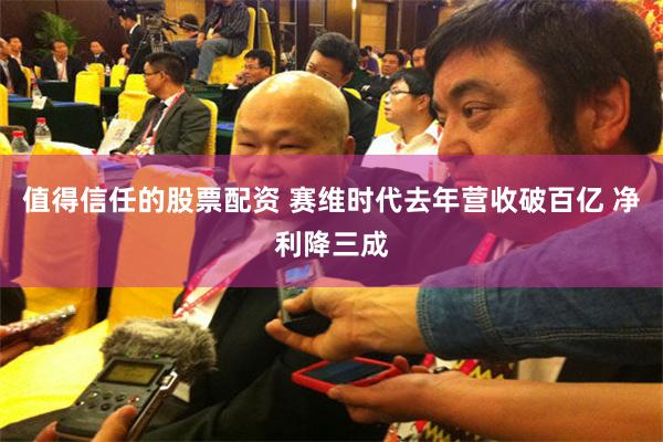 值得信任的股票配资 赛维时代去年营收破百亿 净利降三成