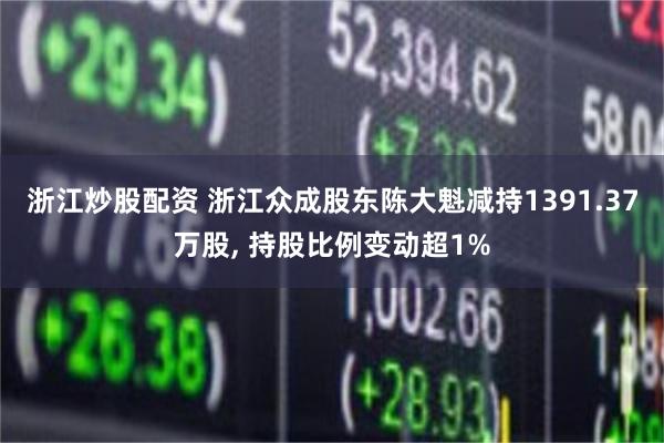 浙江炒股配资 浙江众成股东陈大魁减持1391.37万股, 持股比例变动超1%