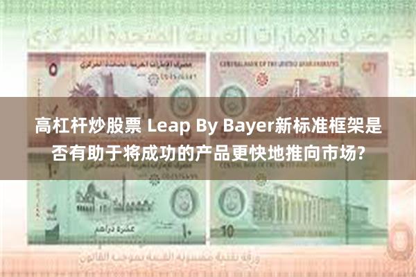 高杠杆炒股票 Leap By Bayer新标准框架是否有助于将成功的产品更快地推向市场?
