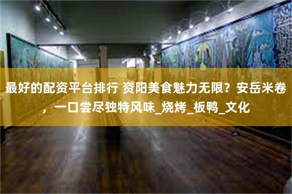 最好的配资平台排行 资阳美食魅力无限？安岳米卷，一口尝尽独特风味_烧烤_板鸭_文化