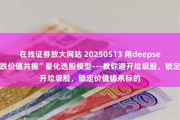 在线证劵放大网站 20250513 用deepseek构建：“超跌价值共振”量化选股模型---教你避开垃圾股，锁定价值错杀标的