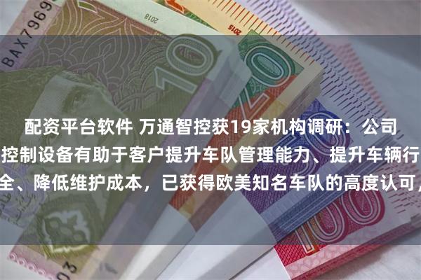 配资平台软件 万通智控获19家机构调研：公司NLP传感器及数字信息控制设备有助于客户提升车队管理能力、提升车辆行驶安全、降低维护成本，已获得欧美知名车队的高度认可，并开始批量出货（附调研问答）