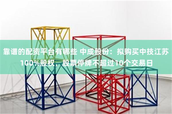 靠谱的配资平台有哪些 中成股份：拟购买中技江苏100%股权，股票停牌不超过10个交易日