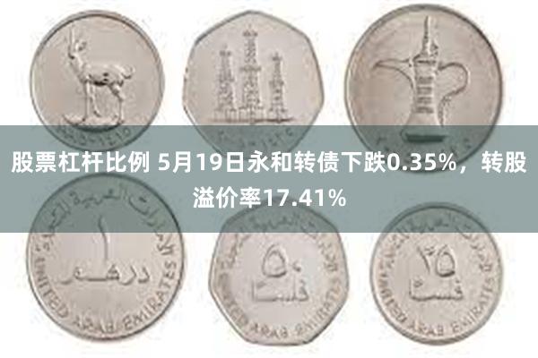 股票杠杆比例 5月19日永和转债下跌0.35%，转股溢价率17.41%