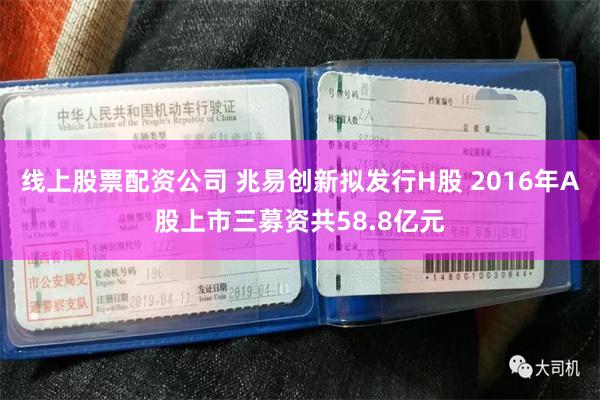 线上股票配资公司 兆易创新拟发行H股 2016年A股上市三募资共58.8亿元