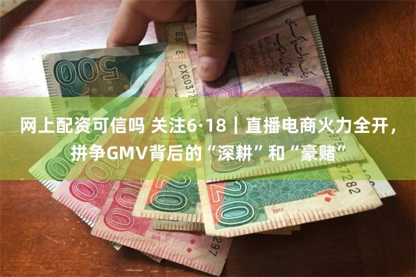 网上配资可信吗 关注6·18｜直播电商火力全开，拼争GMV背后的“深耕”和“豪赌”