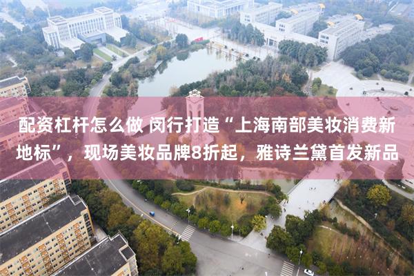 配资杠杆怎么做 闵行打造“上海南部美妆消费新地标”，现场美妆品牌8折起，雅诗兰黛首发新品