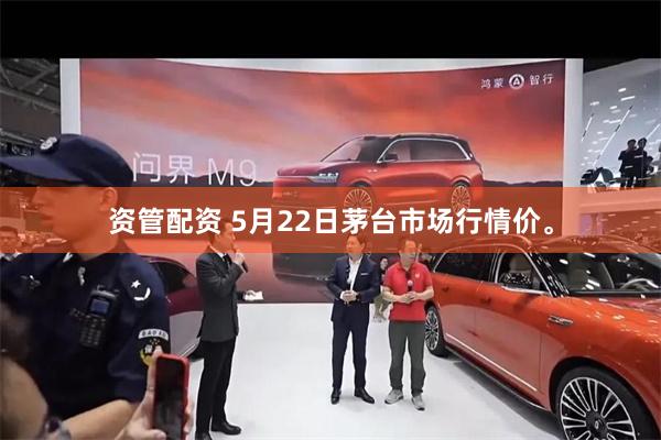 资管配资 5月22日茅台市场行情价。