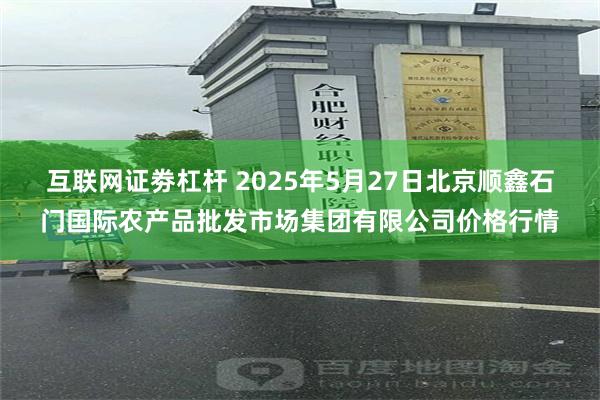 互联网证劵杠杆 2025年5月27日北京顺鑫石门国际农产品批发市场集团有限公司价格行情