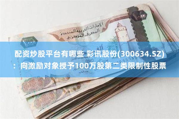 配资炒股平台有哪些 彩讯股份(300634.SZ)：向激励对象授予100万股第二类限制性股票