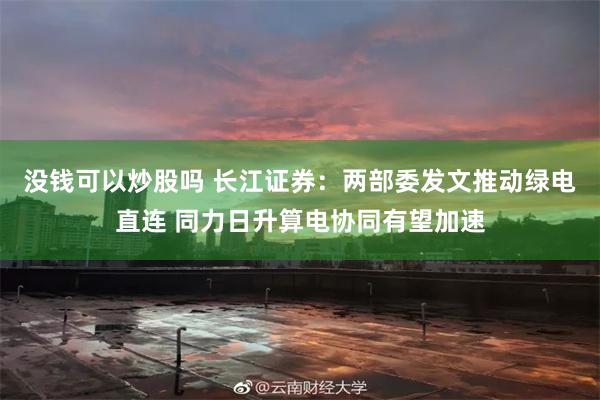 没钱可以炒股吗 长江证券：两部委发文推动绿电直连 同力日升算电协同有望加速