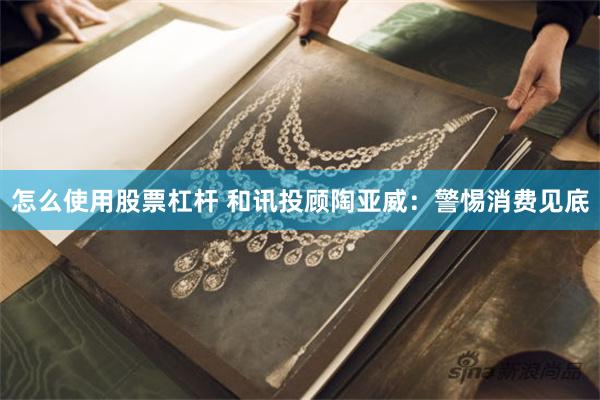 怎么使用股票杠杆 和讯投顾陶亚威：警惕消费见底