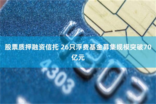 股票质押融资信托 26只浮费基金募集规模突破70亿元