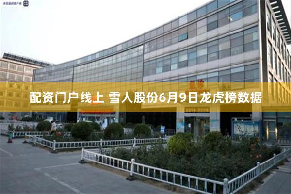 配资门户线上 雪人股份6月9日龙虎榜数据