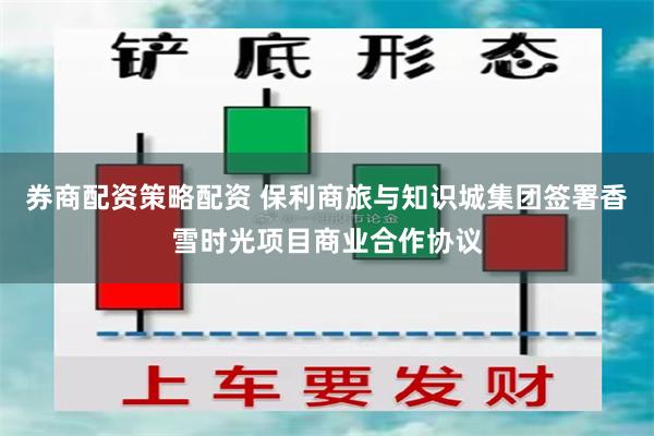 券商配资策略配资 保利商旅与知识城集团签署香雪时光项目商业合作协议