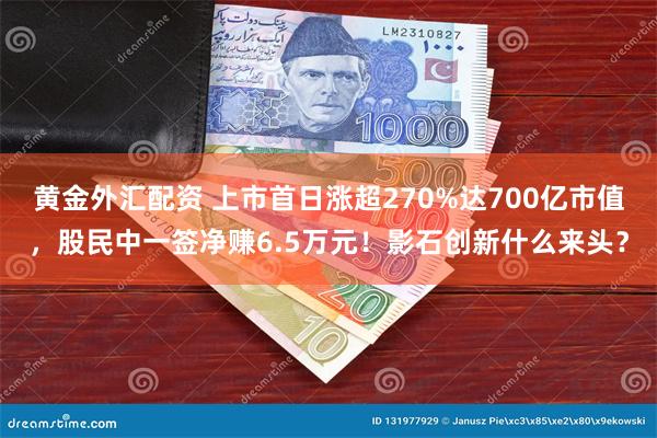 黄金外汇配资 上市首日涨超270%达700亿市值，股民中一签净赚6.5万元！影石创新什么来头？