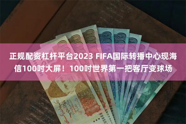 正规配资杠杆平台2023 FIFA国际转播中心现海信100吋大屏！100吋世界第一把客厅变球场