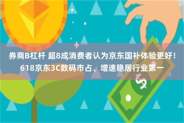 券商B杠杆 超8成消费者认为京东国补体验更好！618京东3C数码市占、增速稳居行业第一