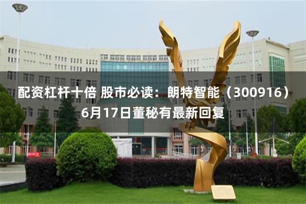 配资杠杆十倍 股市必读：朗特智能（300916）6月17日董秘有最新回复