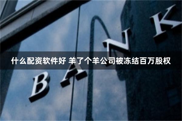 什么配资软件好 羊了个羊公司被冻结百万股权