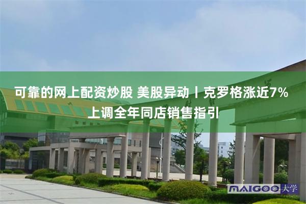 可靠的网上配资炒股 美股异动丨克罗格涨近7% 上调全年同店销售指引