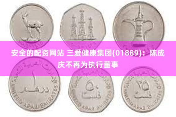 安全的配资网站 三爱健康集团(01889)：陈成庆不再为执行董事