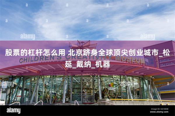 股票的杠杆怎么用 北京跻身全球顶尖创业城市_松延_戴纳_机器