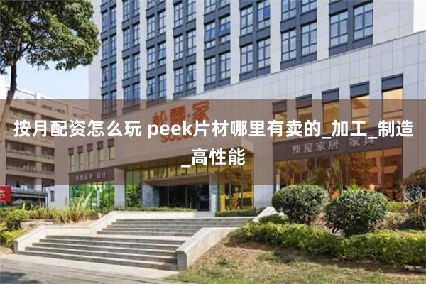 按月配资怎么玩 peek片材哪里有卖的_加工_制造_高性能