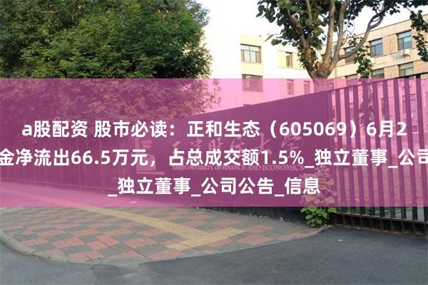 a股配资 股市必读：正和生态（605069）6月23日主力资金净流出66.5万元，占总成交额1.5%_独立董事_公司公告_信息