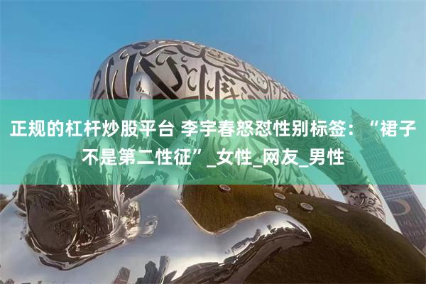 正规的杠杆炒股平台 李宇春怒怼性别标签：“裙子不是第二性征”_女性_网友_男性