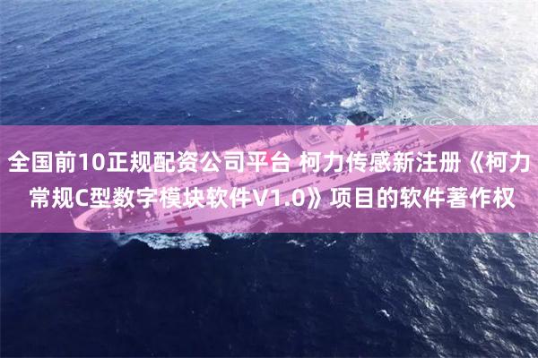 全国前10正规配资公司平台 柯力传感新注册《柯力 常规C型数字模块软件V1.0》项目的软件著作权