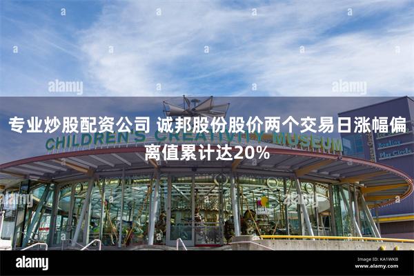 专业炒股配资公司 诚邦股份股价两个交易日涨幅偏离值累计达20%